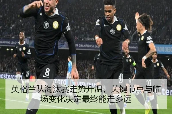 英格兰队淘汰赛走势升温，关键节点与临场变化决定最终能走多远 - kaiyundianzi
